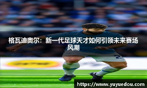 格瓦迪奥尔：新一代足球天才如何引领未来赛场风潮