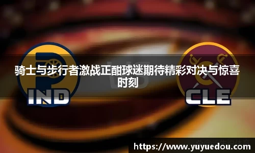 骑士与步行者激战正酣球迷期待精彩对决与惊喜时刻