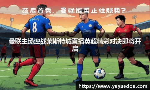 曼联主场迎战莱斯特城直播英超精彩对决即将开启